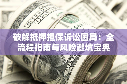 武汉破解抵押担保诉讼困局:全流程指南与风险避坑宝典 武汉破解抵押担保诉讼困局:全流程指南与风险避坑宝典