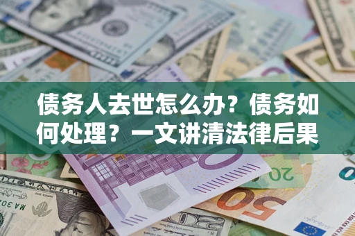 武汉债务人去世怎么办？债务如何处理？一文讲清法律后果