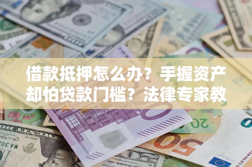 武汉借款抵押怎么办？手握资产却怕贷款门槛？法律专家教你办抵押不踩坑