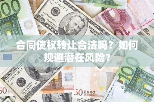 武汉合同债权转让合法吗?如何规避潜在风险? 武汉合同债权转让合法吗?如何规避潜在风险?