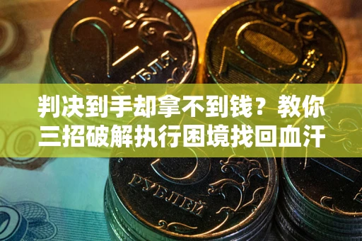 武汉判决到手却拿不到钱？教你三招破解执行困境找回血汗钱