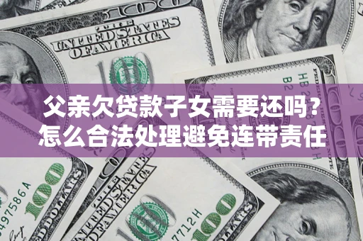 武汉父亲欠贷款子女需要还吗？怎么合法处理避免连带责任？