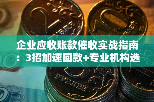 武汉企业应收账款催收实战指南：3招加速回款+专业机构选择避坑