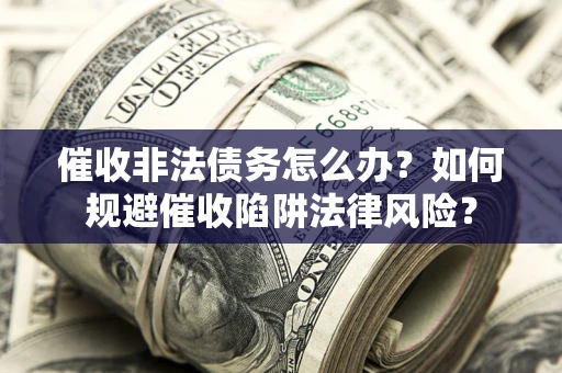 武汉催收非法债务怎么办？如何规避催收陷阱法律风险？