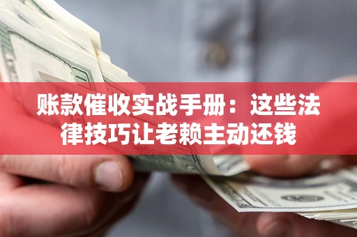 武汉账款催收实战手册：这些法律技巧让老赖主动还钱