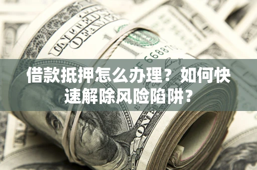 武汉借款抵押怎么办理？如何快速解除风险陷阱？