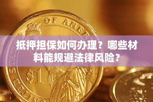 武汉抵押担保如何办理？哪些材料能规避法律风险？