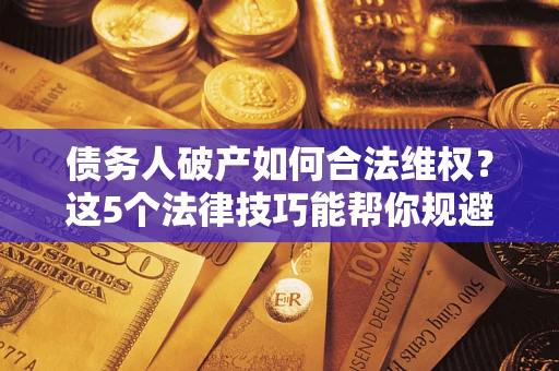 武汉债务人破产如何合法维权？这5个法律技巧能帮你规避风险