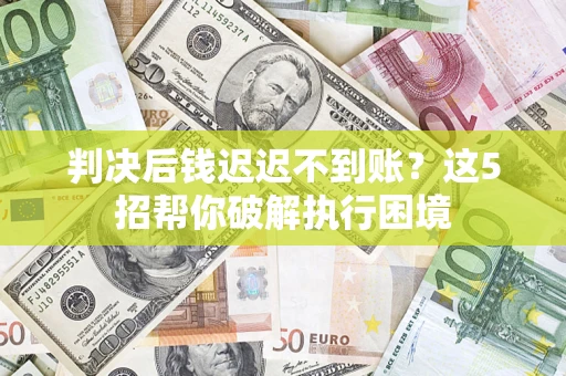 武汉判决后钱迟迟不到账？这5招帮你破解执行困境