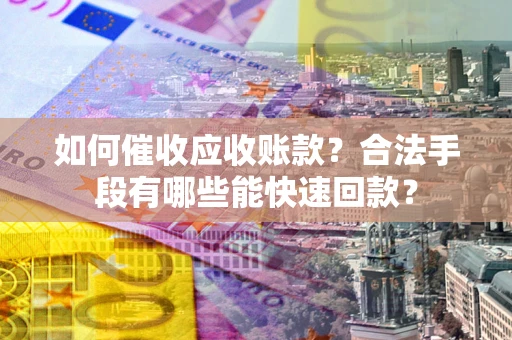 武汉如何催收应收账款？合法手段有哪些能快速回款？