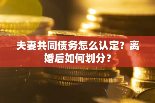 武汉夫妻共同债务怎么认定？离婚后如何划分？