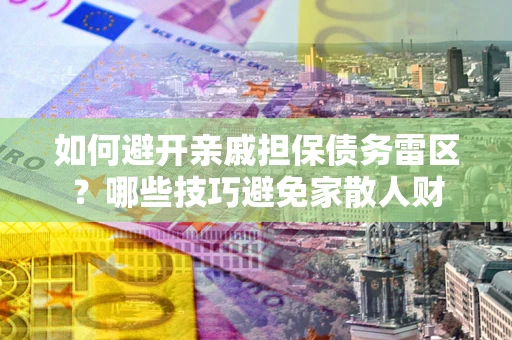 武汉如何避开亲戚担保债务雷区？哪些技巧避免家散人财