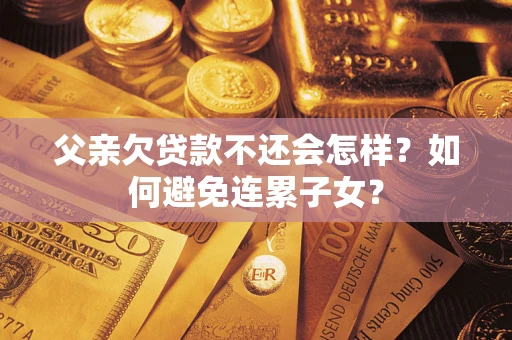 武汉父亲欠贷款不还会怎样？如何避免连累子女？