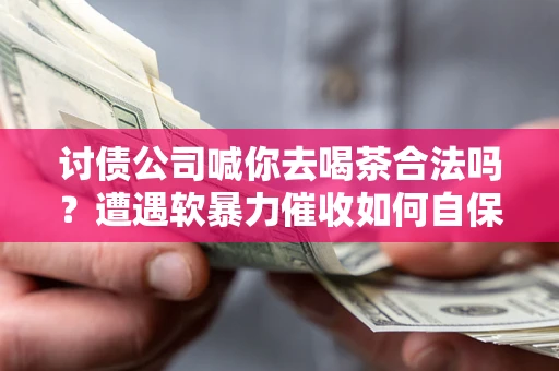 武汉讨债公司喊你去喝茶合法吗？遭遇软暴力催收如何自保？