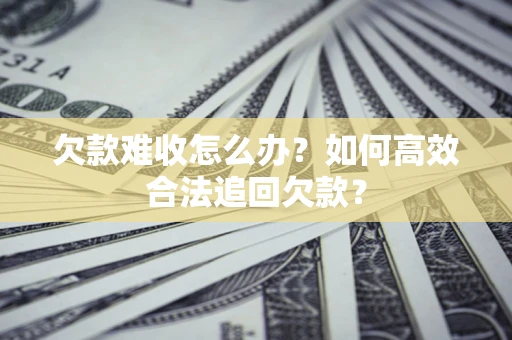 武汉欠款难收怎么办？如何高效合法追回欠款？