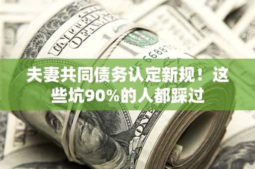武汉夫妻共同债务认定新规！这些坑90%的人都踩过