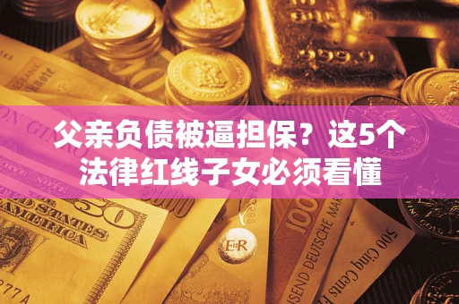 武汉父亲负债被逼担保？这5个法律红线子女必须看懂