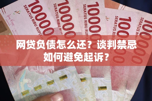 武汉网贷负债怎么还？谈判禁忌如何避免起诉？