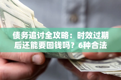 武汉债务追讨全攻略：时效过期后还能要回钱吗？6种合法手段助你维权