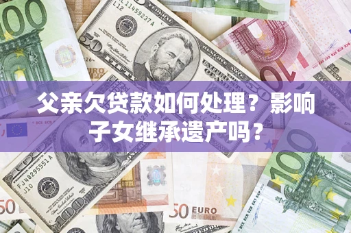 武汉父亲欠贷款如何处理？影响子女继承遗产吗？