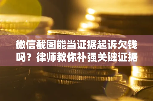 武汉微信截图能当证据起诉欠钱吗？律师教你补强关键证据
