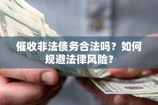 武汉催收非法债务合法吗？如何规避法律风险？