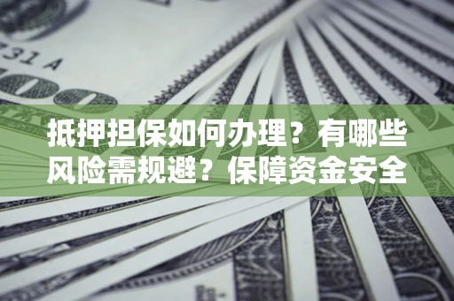 武汉抵押担保如何办理？有哪些风险需规避？保障资金安全