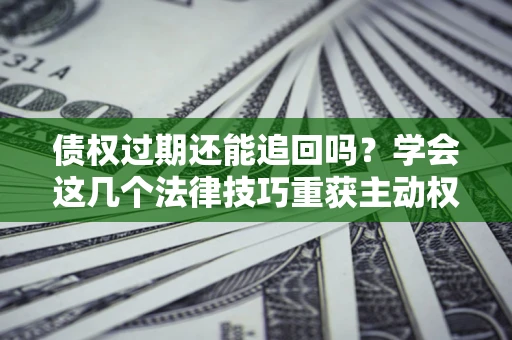 武汉债权过期还能追回吗？学会这几个法律技巧重获主动权