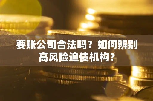 武汉要账公司合法吗？如何辨别高风险追债机构？