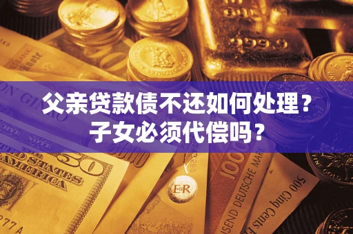 武汉父亲贷款债不还如何处理？子女必须代偿吗？