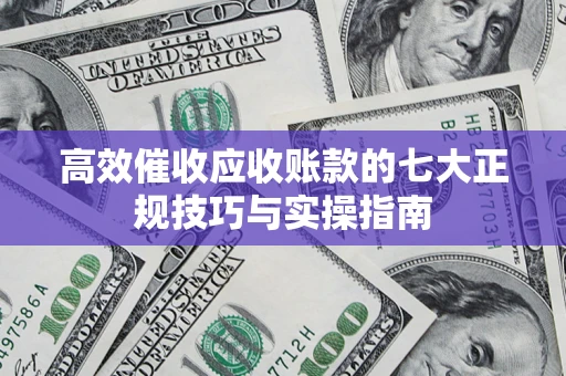 武汉高效催收应收账款的七大正规技巧与实操指南