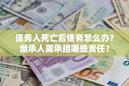 武汉债务人死亡后债务怎么办？继承人需承担哪些责任？
