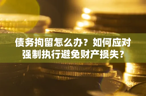 武汉债务拘留怎么办？如何应对强制执行避免财产损失？