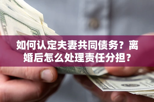 武汉如何认定夫妻共同债务？离婚后怎么处理责任分担？