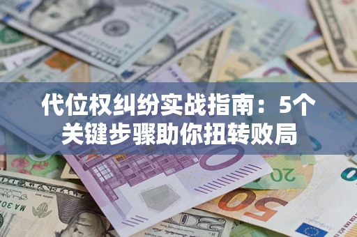 武汉代位权纠纷实战指南：5个关键步骤助你扭转败局