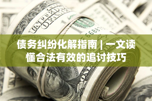 武汉债务纠纷化解指南 | 一文读懂合法有效的追讨技巧