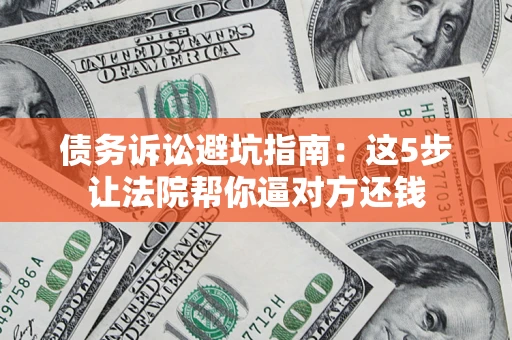武汉债务诉讼避坑指南：这5步让法院帮你逼对方还钱
