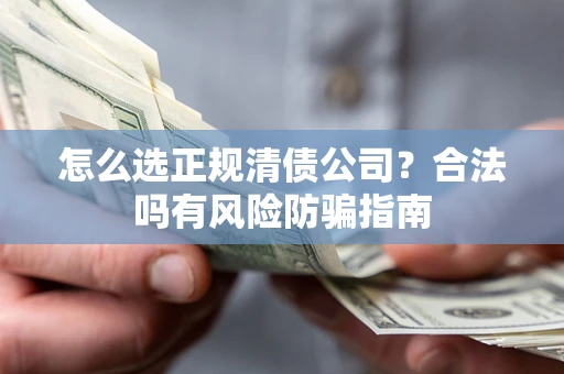 武汉怎么选正规清债公司？合法吗有风险防骗指南
