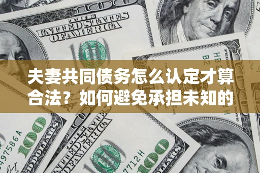 武汉夫妻共同债务怎么认定才算合法？如何避免承担未知的债务风险？