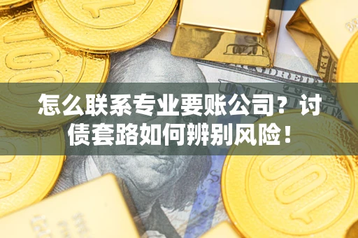 武汉怎么联系专业要账公司？讨债套路如何辨别风险！
