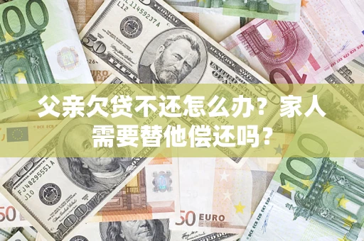 武汉父亲欠贷不还怎么办？家人需要替他偿还吗？