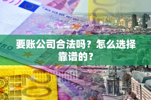 武汉要账公司合法吗？怎么选择靠谱的？