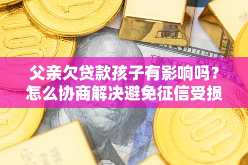 武汉父亲欠贷款孩子有影响吗？怎么协商解决避免征信受损？