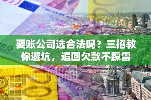 武汉要账公司选合法吗？三招教你避坑，追回欠款不踩雷