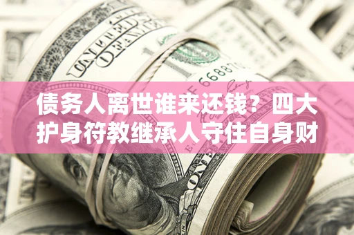 武汉债务人离世谁来还钱？四大护身符教继承人守住自身财产