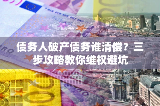 武汉债务人破产债务谁清偿？三步攻略教你维权避坑