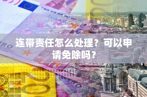 武汉连带责任怎么处理？可以申请免除吗？