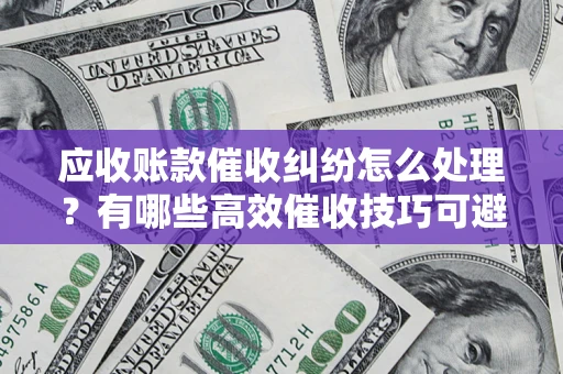 武汉应收账款催收纠纷怎么处理？有哪些高效催收技巧可避免坏账？