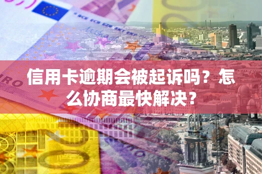 武汉信用卡逾期会被起诉吗？怎么协商最快解决？