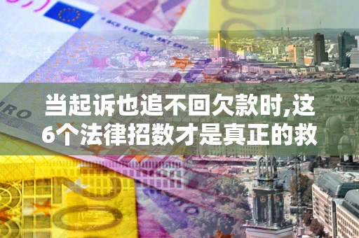 武汉当起诉也追不回欠款时,这6个法律招数才是真正的救命稻草